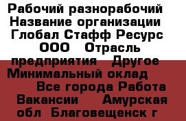 Рабочий-разнорабочий › Название организации ­ Глобал Стафф Ресурс, ООО › Отрасль предприятия ­ Другое › Минимальный оклад ­ 40 000 - Все города Работа » Вакансии   . Амурская обл.,Благовещенск г.